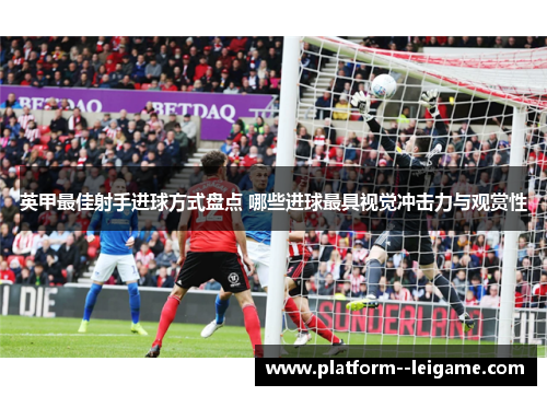 英甲最佳射手进球方式盘点 哪些进球最具视觉冲击力与观赏性