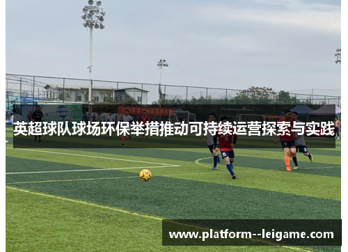 英超球队球场环保举措推动可持续运营探索与实践