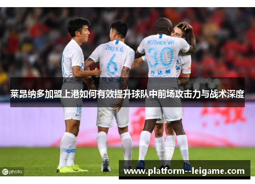 莱昂纳多加盟上港如何有效提升球队中前场攻击力与战术深度