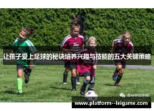 让孩子爱上足球的秘诀培养兴趣与技能的五大关键策略 让孩子爱上足球的秘诀培养兴趣与技能的五大关键策略