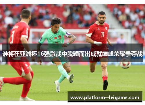 谁将在亚洲杯16强激战中脱颖而出成就巅峰荣耀争夺战