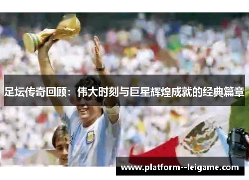 足坛传奇回顾:伟大时刻与巨星辉煌成就的经典篇章 足坛传奇回顾:伟大时刻与巨星辉煌成就的经典篇章