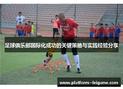 足球俱乐部国际化成功的关键策略与实践经验分享