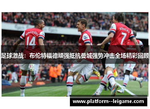 足球激战:布伦特福德顽强抵抗曼城强势冲击全场精彩回顾 足球激战:布伦特福德顽强抵抗曼城强势冲击全场精彩回顾