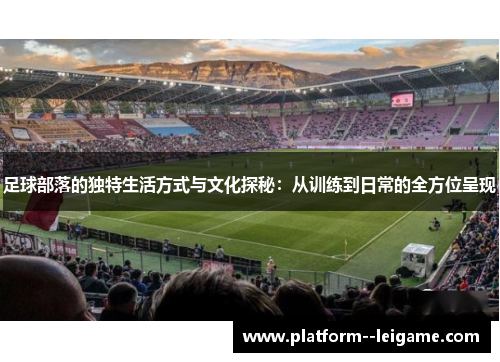 足球部落的独特生活方式与文化探秘:从训练到日常的全方位呈现 足球部落的独特生活方式与文化探秘:从训练到日常的全方位呈现