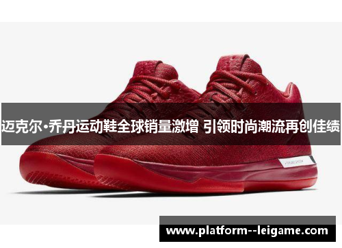 迈克尔·乔丹运动鞋全球销量激增 引领时尚潮流再创佳绩