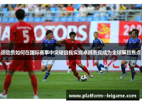 运动员如何在国际赛事中突破自我实现卓越表现成为全球瞩目焦点 运动员如何在国际赛事中突破自我实现卓越表现成为全球瞩目焦点