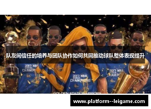 队友间信任的培养与团队协作如何共同推动球队整体表现提升