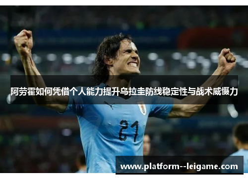 阿劳霍如何凭借个人能力提升乌拉圭防线稳定性与战术威慑力 阿劳霍如何凭借个人能力提升乌拉圭防线稳定性与战术威慑力