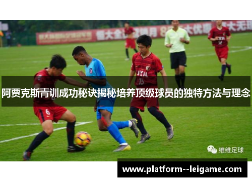 阿贾克斯青训成功秘诀揭秘培养顶级球员的独特方法与理念