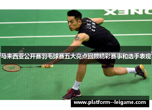 马来西亚公开赛羽毛球赛五大亮点回顾精彩赛事和选手表现 马来西亚公开赛羽毛球赛五大亮点回顾精彩赛事和选手表现