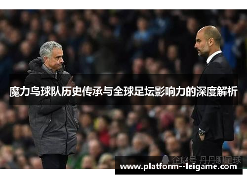 魔力鸟球队历史传承与全球足坛影响力的深度解析