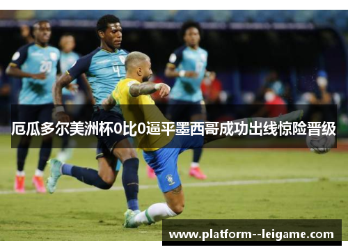 厄瓜多尔美洲杯0比0逼平墨西哥成功出线惊险晋级