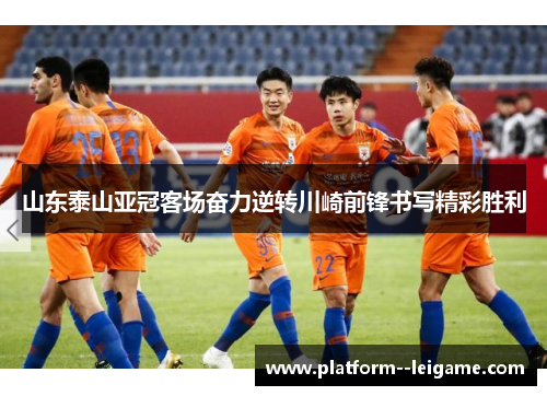 山东泰山亚冠客场奋力逆转川崎前锋书写精彩胜利