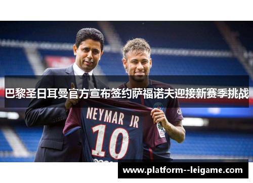 巴黎圣日耳曼官方宣布签约萨福诺夫迎接新赛季挑战