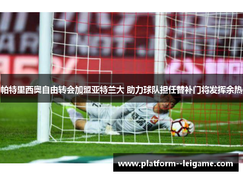 帕特里西奥自由转会加盟亚特兰大 助力球队担任替补门将发挥余热 帕特里西奥自由转会加盟亚特兰大 助力球队担任替补门将发挥余热