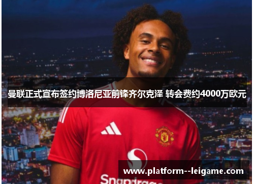 曼联正式宣布签约博洛尼亚前锋齐尔克泽 转会费约4000万欧元 曼联正式宣布签约博洛尼亚前锋齐尔克泽 转会费约4000万欧元