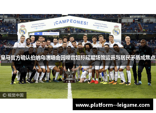皇马官方确认伯纳乌演唱会因噪音超标延期场馆运营与居民矛盾成焦点