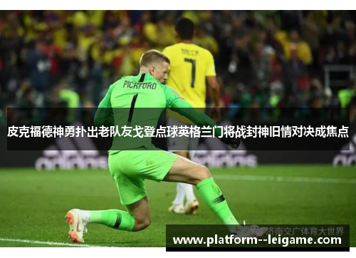 皮克福德神勇扑出老队友戈登点球英格兰门将战封神旧情对决成焦点