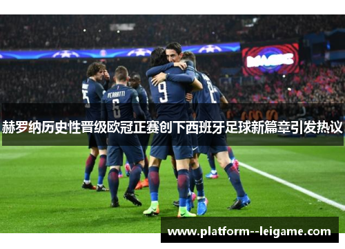 赫罗纳历史性晋级欧冠正赛创下西班牙足球新篇章引发热议