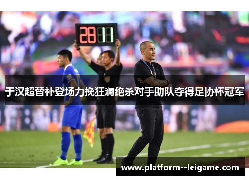 于汉超替补登场力挽狂澜绝杀对手助队夺得足协杯冠军