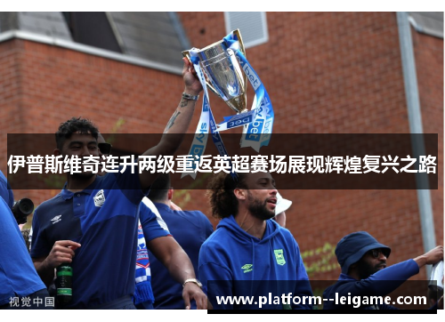 伊普斯维奇连升两级重返英超赛场展现辉煌复兴之路