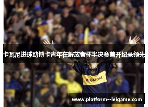 卡瓦尼进球助博卡青年在解放者杯半决赛首开纪录领先