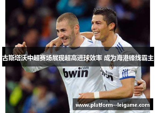 古斯塔沃中超赛场展现超高进球效率 成为海港锋线霸主