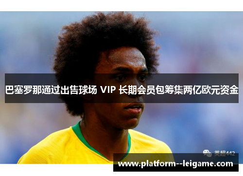 巴塞罗那通过出售球场 VIP 长期会员包筹集两亿欧元资金