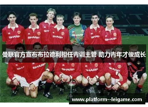 曼联官方宣布布拉德利担任青训主管 助力青年才俊成长