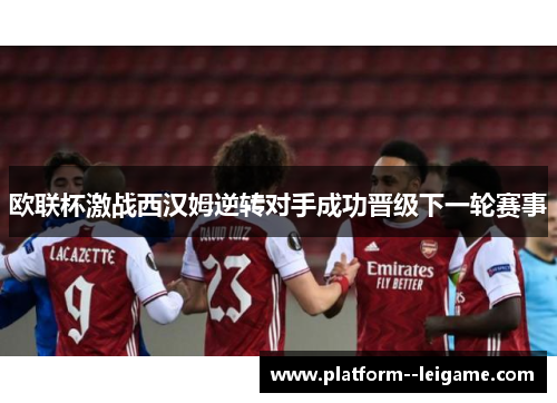 欧联杯激战西汉姆逆转对手成功晋级下一轮赛事
