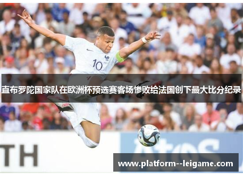直布罗陀国家队在欧洲杯预选赛客场惨败给法国创下最大比分纪录