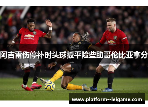 阿吉雷伤停补时头球扳平险些助哥伦比亚拿分