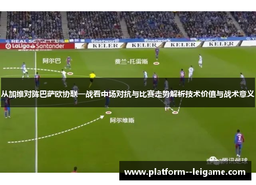 从加维对阵巴萨欧协联一战看中场对抗与比赛走势解析技术价值与战术意义 从加维对阵巴萨欧协联一战看中场对抗与比赛走势解析技术价值与战术意义