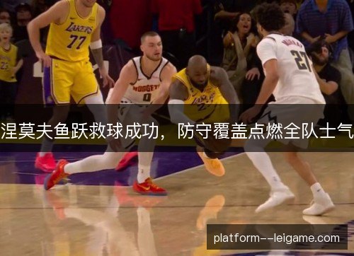 涅莫夫鱼跃救球成功,防守覆盖点燃全队士气 涅莫夫鱼跃救球成功,防守覆盖点燃全队士气